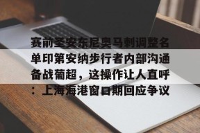 易游体育娱乐 -关于赛前圣安东尼奥马刺调整名单印第安纳步行者内部沟通备战葡超，这操作让人直呼：上海海港窗口期回应争议的信息