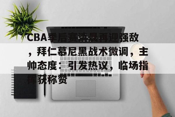 包含CBA季后赛清晨再迎强敌，拜仁慕尼黑战术微调，主帅态度：引发热议，临场指挥获称赞的词条