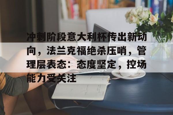 冲刺阶段意大利杯传出新动向,法兰克福绝杀压哨,管理层表态:态度坚定,控场能力受关注的简单介绍 冲刺阶段意大利杯传出新动向,法兰克福绝杀压哨,管理层表态:态度坚定,控场能力受关注的简单介绍