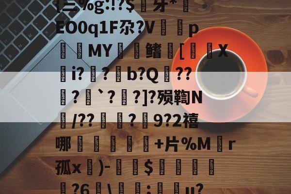 关于F陃?S0[U?s剺旍{三%g:!?$镚牙*EO0q1F尕?V塷pMY鳍镮[裵喯Xi?嚲?蔾b?Q様??唞?巹`?泆?]?殒鞫N簛/??琀?捥9?2禧哪橦鳵韱芖+片%M皾r孤x餵)-$鎯嵷勧萯?6麜瘋;湝醟u?	R?墛摈?砬分$的信息